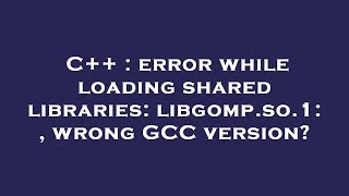 C++ : error while loading shared libraries: libgomp.so.1: , wrong GCC version?