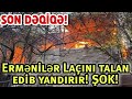 SON DƏQİQƏ! Ermənilər Laçını talan edib yandırır! ŞOK!