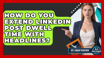 How Do You Extend LinkedIn Post Dwell Time With Headlines? - Get Linked Together
