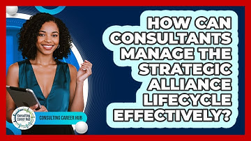How Can Consultants Manage The Strategic Alliance Lifecycle Effectively? - Consulting Career Hub