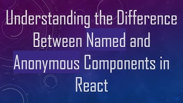 Understanding the Difference Between Named and Anonymous Components in React