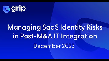 Grip Security Webinar: Managing SaaS Identity Risks in Post M&A IT Integration
