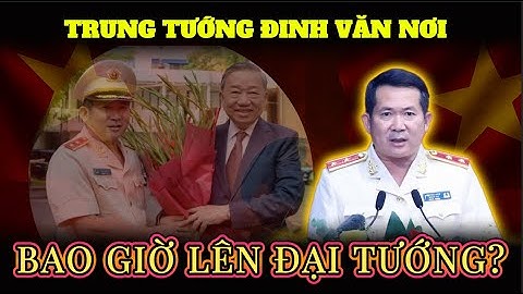 Trung Tướng Đinh Văn Nơi Thăng Tiến Thần Tốc – Bao Giờ Lên Đại Tướng?