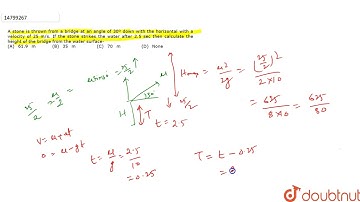 A stone is thrown from a bridge at an angle of 30� down with the horizontal with a velocity of 25 m/