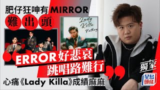 肥仔狂呻有MIRROR難出頭：ERROR好悲哀 跳唱路難行心痛《Lady Killa》成績麻麻丨獨家丨MIRROR丨ERROR丨肥仔丨梁業丨Lady Killa丨星島頭條新聞