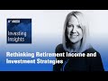 Investing Insights: Rethinking Retirement Income and Investment Strategies