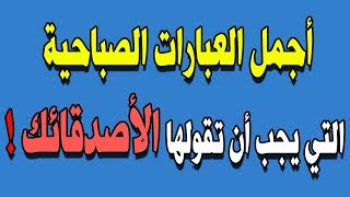 هل تعلم ماهي أجمل العبارات الصباحية التي يجب أن تقولها الأصدقائك ؟