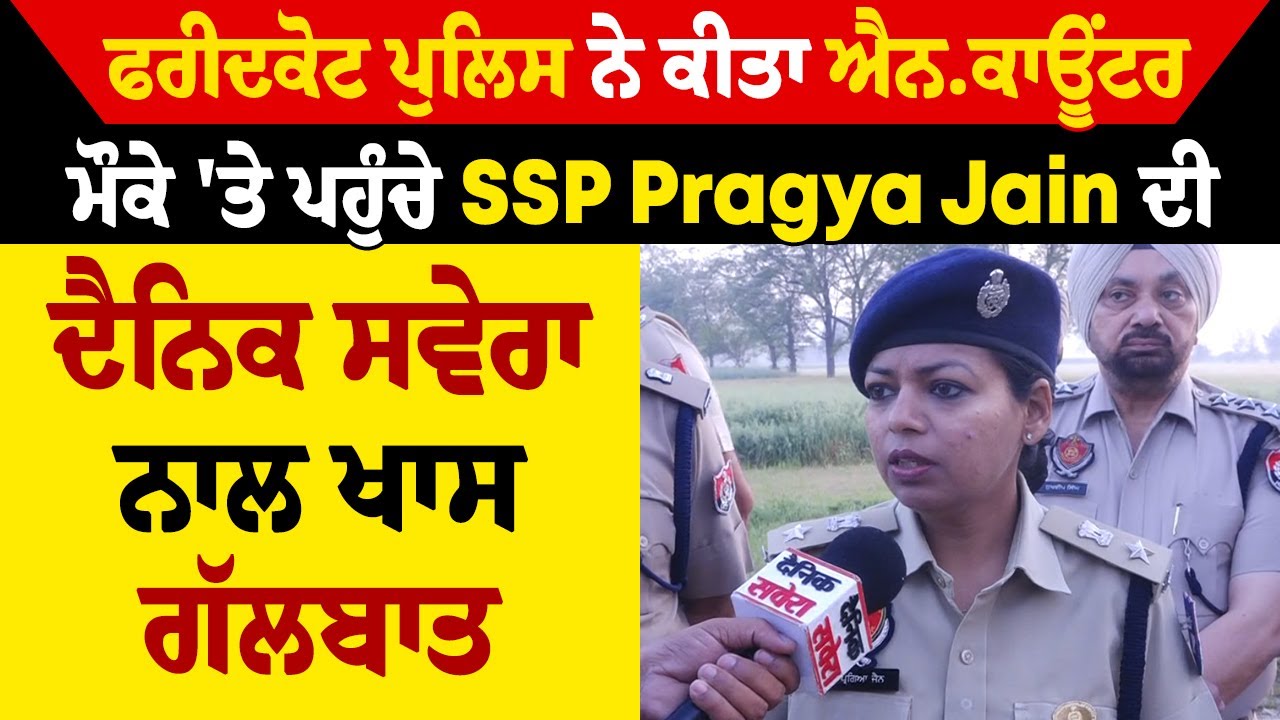 ਫਰੀਦਕੋਟ ਪੁਲਿਸ ਨੇ ਕੀਤਾ ਵੱਡਾ ਐਨ.ਕਾਊਂਟਰ, ਮੌਕੇ 'ਤੇ ਪਹੁੰਚੇ SSP Pragya Jain ਦੀ ਦੈਨਿਕ ਸਵੇਰਾ ਨਾਲ ਖਾਸ ਗੱਲਬਾਤ