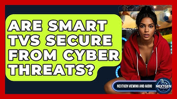Are Smart TVs Secure From Cyber Threats? - NextGen Viewing and Audio