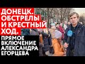 ДОНЕЦК. ОБСТРЕЛЫ И КРЕСТНЫЙ ХОД. ПРЯМОЕ ВКЛЮЧЕНИЕ АЛЕКСАНДРА ЕГОРЦЕВА