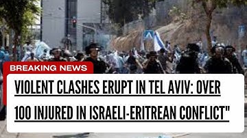 Violent Clashes Erupt in Tel Aviv Over 100 Injured in Israeli Eritrean Conflict