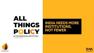 All Things Policy Ep. 845 : India needs more institutions, not fewer