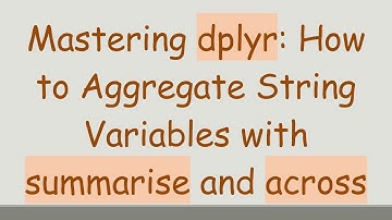 Mastering dplyr: How to Aggregate String Variables with summarise and across