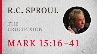 The Crucifixion (Mark 15:16-41) - A Sermon by R.C. Sproul