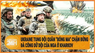 Toàn cảnh thế giới: Ukraine tung đội quân “bóng ma” chặn đứng đà công dữ dội của Nga ở Kharkov