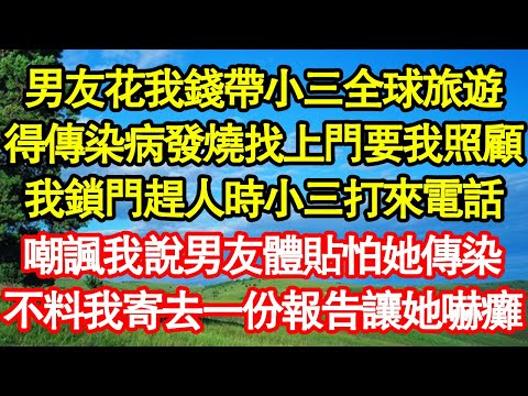 男友花我錢帶小三全球旅遊，得傳染病發燒找上門要我照顧，我鎖門趕人時小三打來電話，嘲諷我說男友體貼怕她傳染，不料我寄去一份報告讓她嚇癱 真情故事會||老年故事||情感需求||愛情||家庭