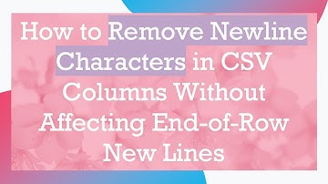 How to Remove Newline Characters in CSV Columns Without Affecting End-of-Row New Lines