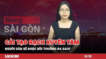 Nóng Sài Gòn: Cải tạo rạch Xuyên Tâm, người dân sẽ được bồi thường ra sao? | Báo Lao Động