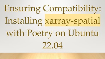 Ensuring Compatibility: Installing xarray-spatial with Poetry on Ubuntu 22.04