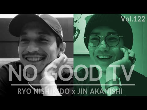 NO GOOD TV - Vol. 122 | RYO NISHIKIDO & JIN AKANISHI
