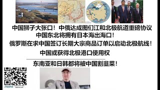 中国狮子大张口！中俄达成图们江和北极航道重磅协议！中国东北将拥有日本海出海口！俄罗斯在求中国签订长期大宗商品订单以启动北极航线！中国或获得北极港口使用权！东南亚和日韩都将被中国割韭菜！