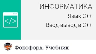 Информатика. Язык С++: Ввод-вывод в С++. Центр онлайн-обучения «Фоксфорд» Информатика. Язык С++: Ввод-вывод в С++. Центр онлайн-обучения «Фоксфорд»