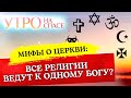 МИФЫ О ЦЕРКВИ: ВСЕ РЕЛИГИИ ВЕДУТ К ОДНОМУ БОГУ?