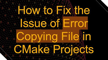 How to Fix the Issue of Error Copying File in CMake Projects