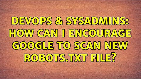 DevOps & SysAdmins: How Can I Encourage Google to scan New robots.txt File?