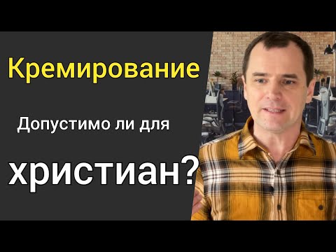 Кремирование. Допустимо ли для христиан? [Что говорит Библия?]