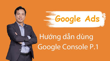 TỔNG HỢP HƯỚNG DẪN DÙNG GOOGLE CONSOLE (PHẦN 1)