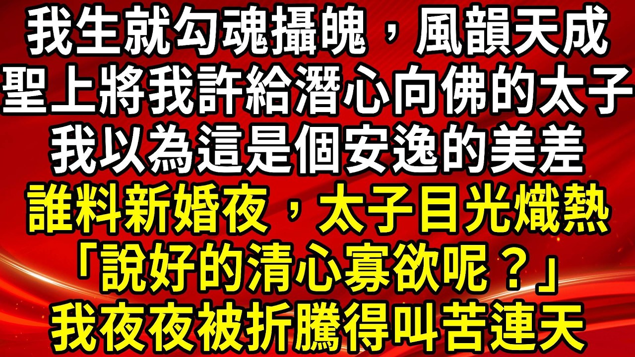 我生就勾魂攝魄，風韻天成。聖上將我許給潛心向佛的太子。我以為這是個安逸的美差。誰料新婚夜，太子目光熾熱「說好的清心寡欲呢？」我夜夜被折騰得叫苦連天#生活經驗#情感故事#養老#睡前故事