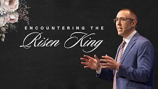 Encountering the Risen King | Pastor Ben Dixon