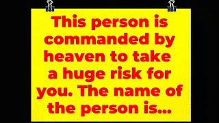 God: This person is commanded by heaven to take a huge risk for you. The name of the person is...