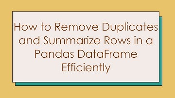 How to Remove Duplicates and Summarize Rows in a Pandas DataFrame Efficiently