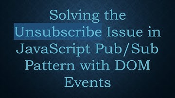 Solving the Unsubscribe Issue in JavaScript Pub/Sub Pattern with DOM Events