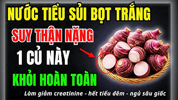 Người thận yếu, nước tiểu sủi bọt? 6 Loại củ trị tận gốc suy thận, hạ creatinine, hết tiểu đêm