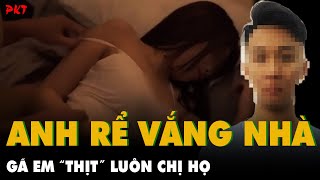 Thấy người ANH RỂ VẮNG NHÀ, gã em nổi “THÚ TÍNH” thịt luôn CHỊ HỌ | PKT