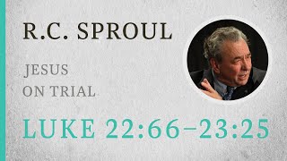 Jesus on Trial (Luke 22:66-23:25) - A Sermon by R.C. Sproul