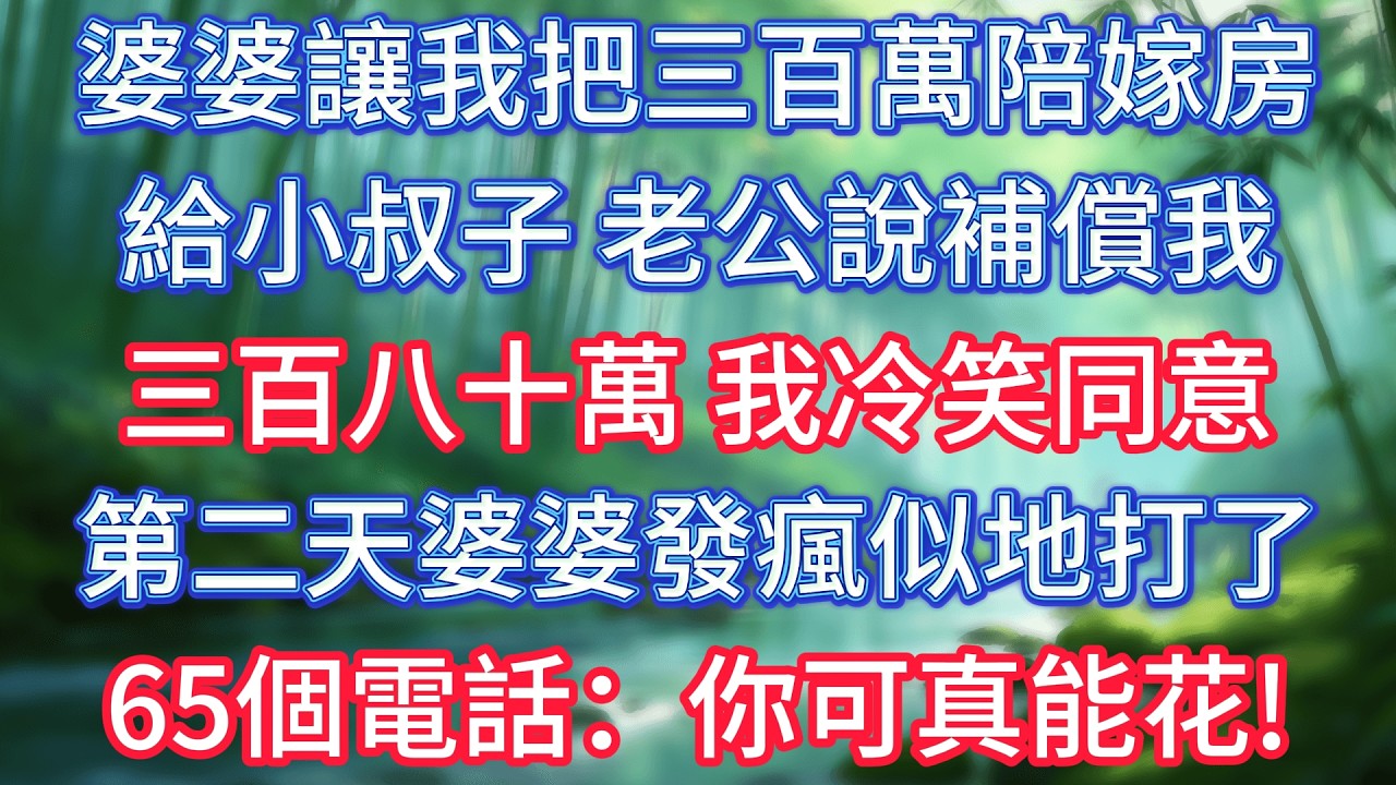 婆婆讓我把三百萬陪嫁房給小叔子，老公說補償我三百八十萬，我冷笑同意，第二天婆婆發瘋似地打了65個電話：你可真能花！ #情感故事 #生活經驗  #為人處世  #老年生活#故事