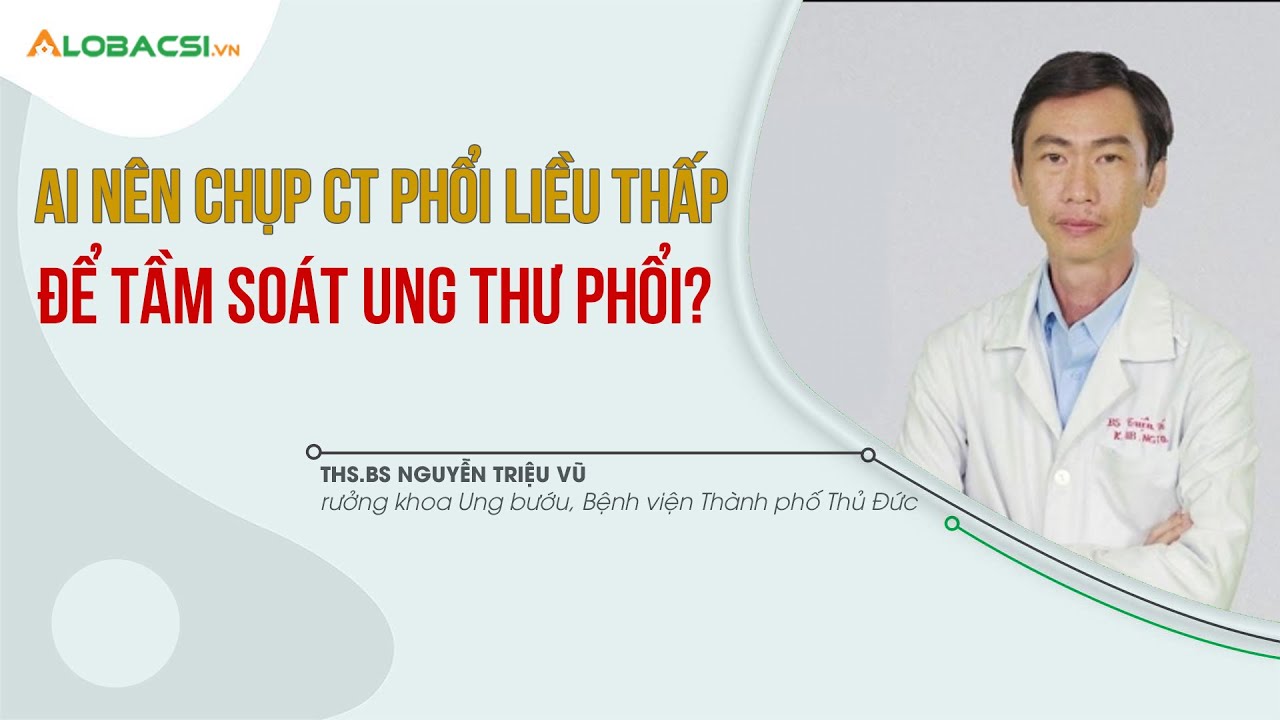 Ai Nên Chụp CT Phổi Liều Thấp Để Tầm Soát Ung Thư Phổi | ThS.BS Nguyễn Triệu Vũ