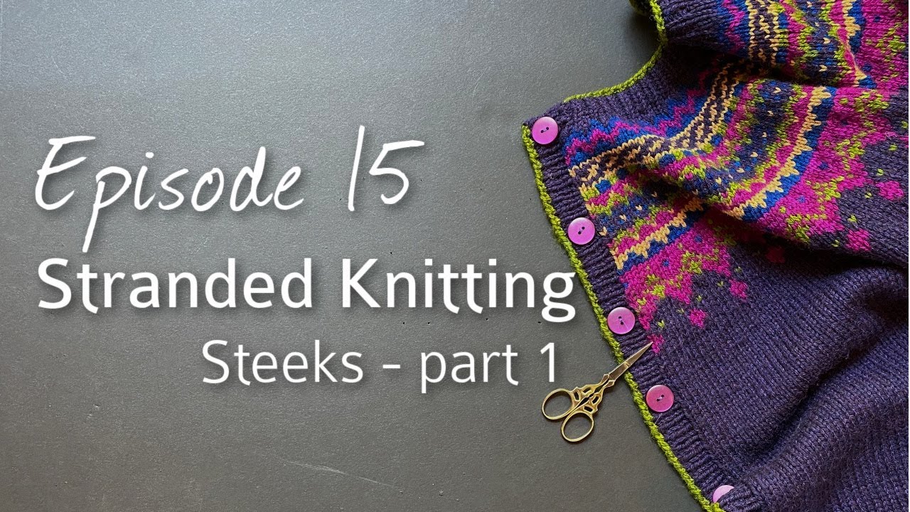Stranded Knitting: Post 14, Steeks, Part 1 & 2 (Video Episodes 15 & 16)