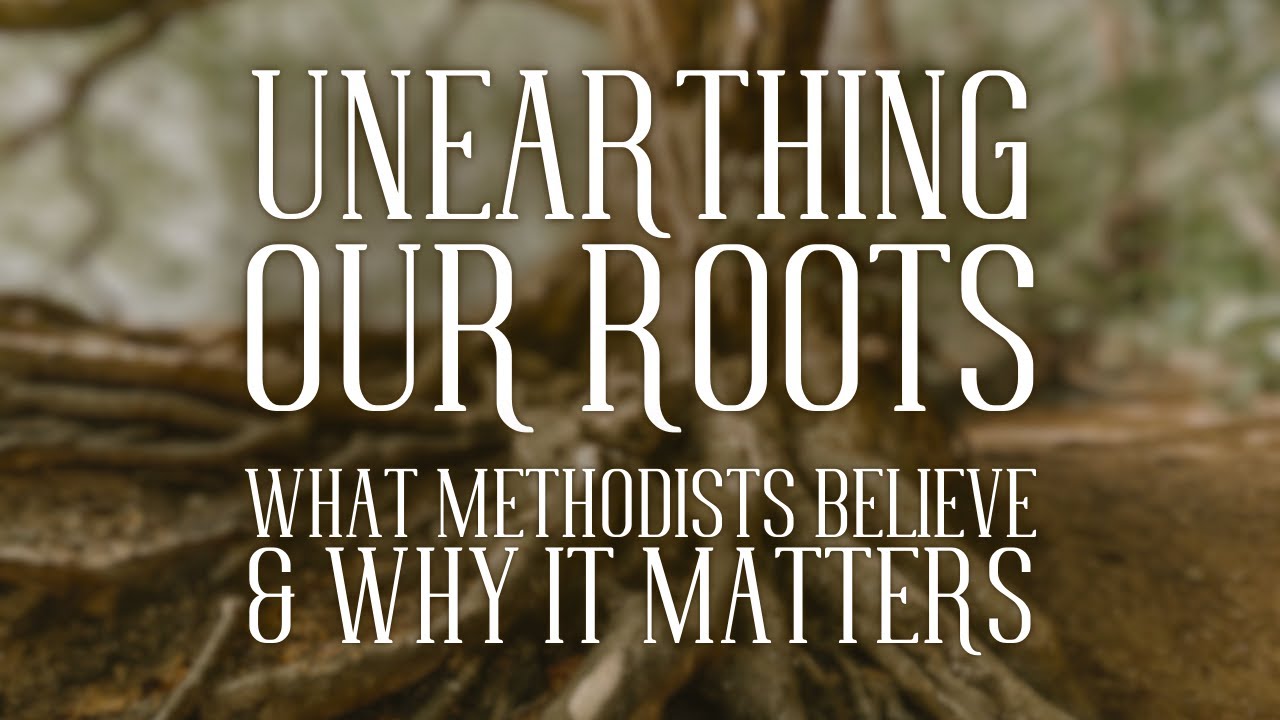 Unearthing Our Roots - What Methodists Believe & Why It Matters