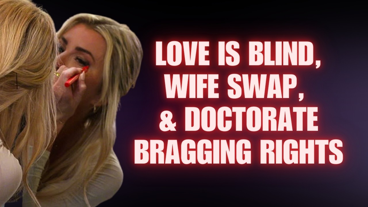 Love is Blind, Wife Swap, & Doctorate Bragging Rights