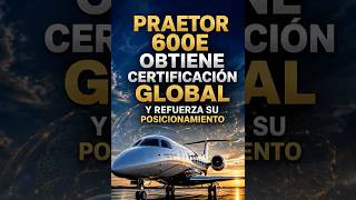 Praetor 600E obtiene certificación global y refuerza su posicionamiento.