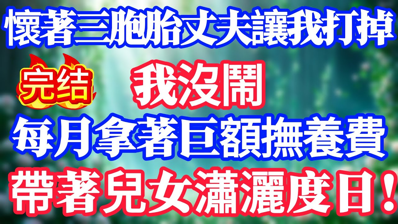 懷著三胞胎丈夫讓我打掉,我沒鬧,每月拿著巨額撫養費,帶著兒女瀟灑度日！#情感故事#小说#情感故事#家庭故事