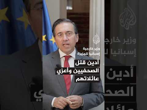 وزير خارجية إسبانيا للجزيرة: أدين قتل الصحفيين وأعزي عائلاتهم