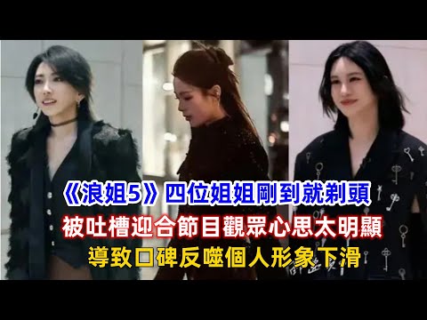 《浪姐5》四位姐姐剛到就剃頭，被吐槽迎合節目觀眾心思太明顯，導致口碑反噬個人形象下滑！