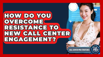 How Do You Overcome Resistance To New Call Center Engagement? - Call Center Pro Strategies