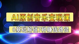 AI原创音乐变现课:学平台认证,掌握制作全流程,解锁7种赚钱路径,0基础也能跟着手把手学